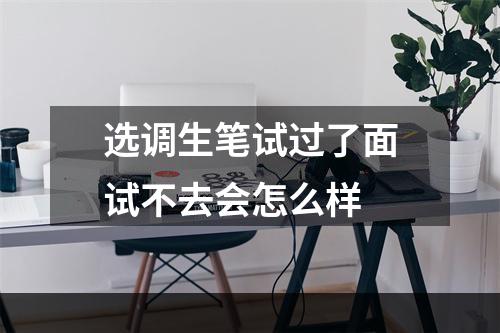 选调生笔试过了面试不去会怎么样