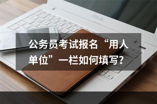 公务员考试报名“用人单位”一栏如何填写？