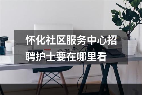怀化社区服务中心招聘护士要在哪里看