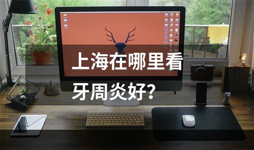 上海在哪里看牙周炎好？
