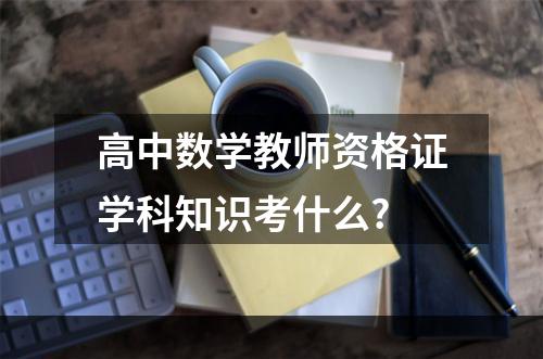 高中数学教师资格证学科知识考什么?