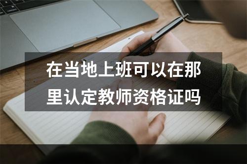 在当地上班可以在那里认定教师资格证吗