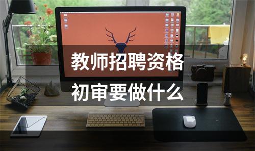 教师招聘资格初审要做什么
