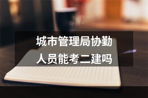 城市管理局协勤人员能考二建吗