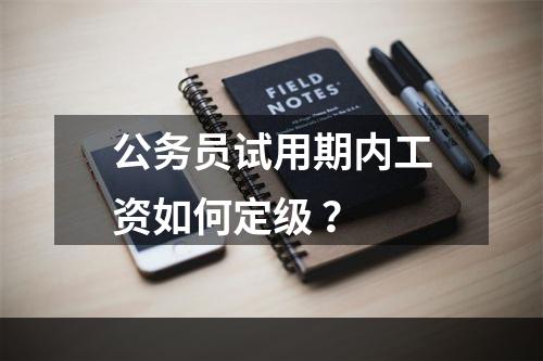 公务员试用期内工资如何定级 ？