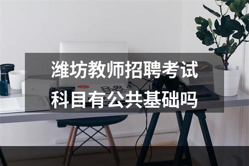 潍坊教师招聘考试科目有公共基础吗