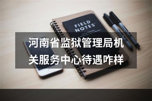 河南省监狱管理局机关服务中心待遇咋样