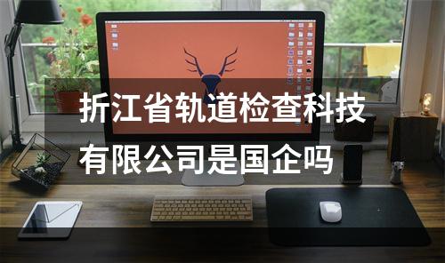 折江省轨道检查科技有限公司是国企吗