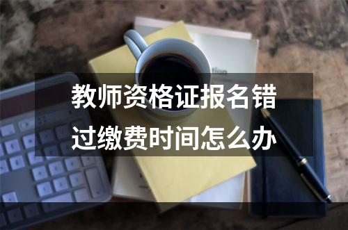 教师资格证报名错过缴费时间怎么办