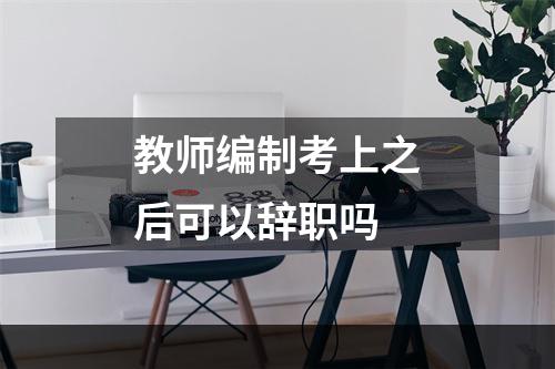 教师编制考上之后可以辞职吗