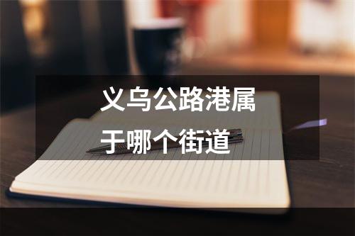 义乌公路港属于哪个街道