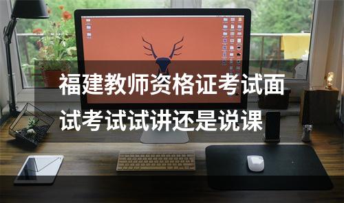 福建教师资格证考试面试考试试讲还是说课