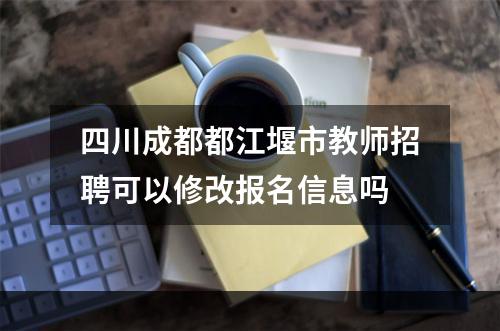 四川成都都江堰市教师招聘可以修改报名信息吗