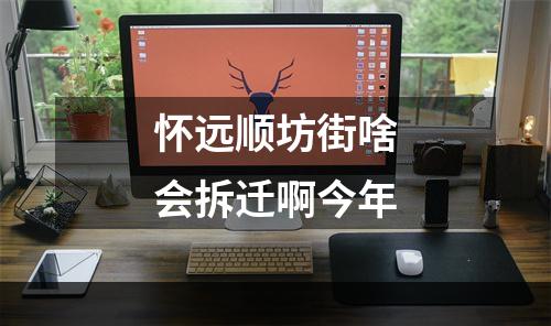 怀远顺坊街啥会拆迁啊今年