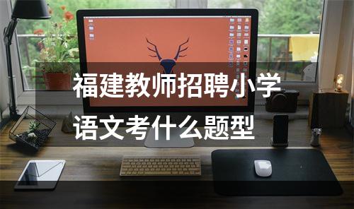 福建教师招聘小学语文考什么题型