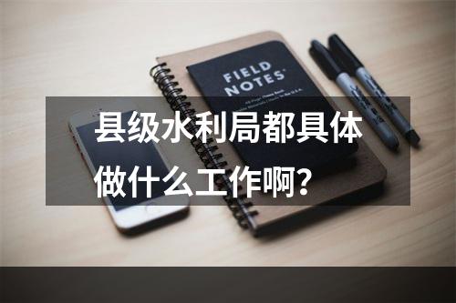 县级水利局都具体做什么工作啊？