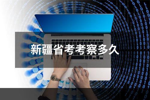 新疆省考考察多久