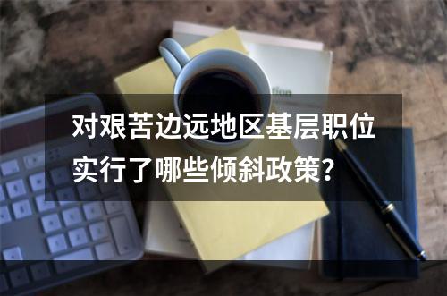 对艰苦边远地区基层职位实行了哪些倾斜政策？