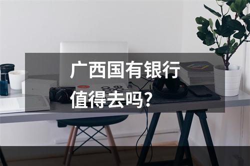 广西国有银行值得去吗?