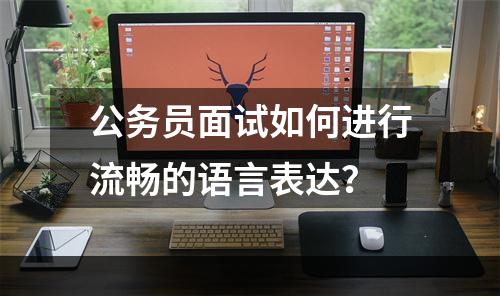 公务员面试如何进行流畅的语言表达？