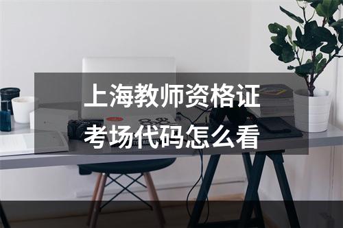 上海教师资格证考场代码怎么看