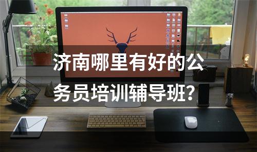 济南哪里有好的公务员培训辅导班？