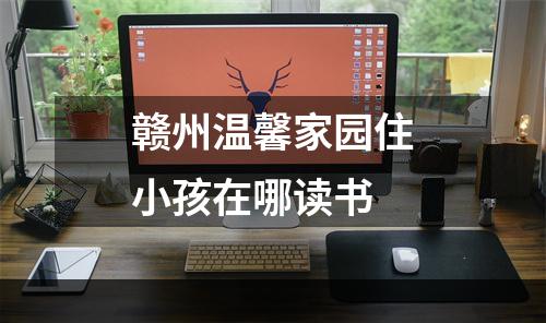 赣州温馨家园住小孩在哪读书