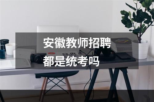 安徽教师招聘都是统考吗