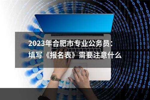 2023年合肥市专业公务员：填写《报名表》需要注意什么