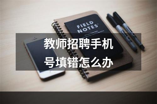 教师招聘手机号填错怎么办