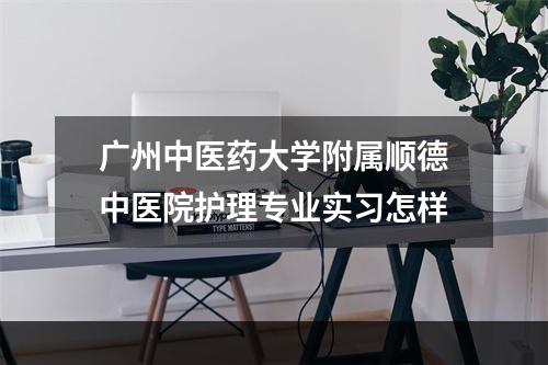 广州中医药大学附属顺德中医院护理专业实习怎样
