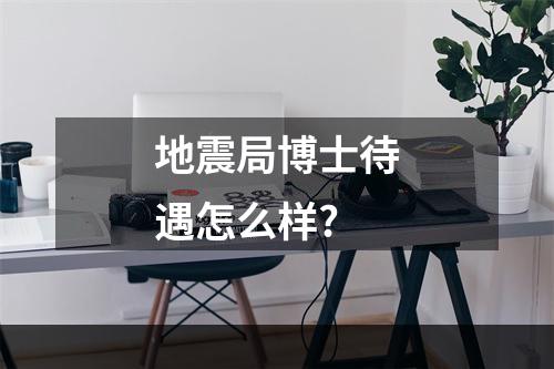 地震局博士待遇怎么样?
