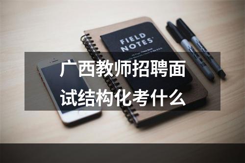 广西教师招聘面试结构化考什么