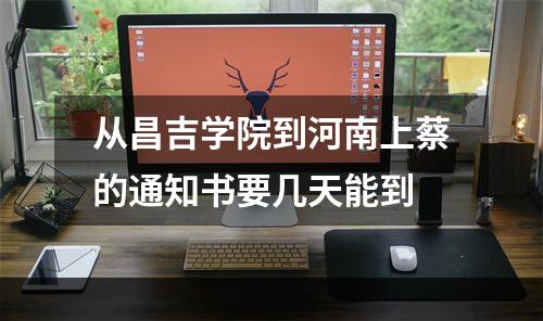 从昌吉学院到河南上蔡的通知书要几天能到