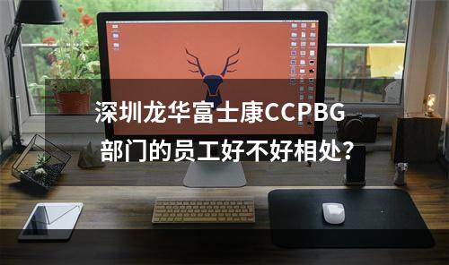 深圳龙华富士康CCPBG 部门的员工好不好相处？