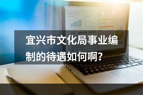 宜兴市文化局事业编制的待遇如何啊？