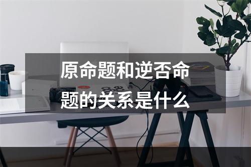 原命题和逆否命题的关系是什么
