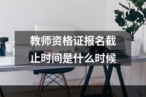 教师资格证报名截止时间是什么时候