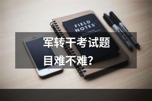军转干考试题目难不难？