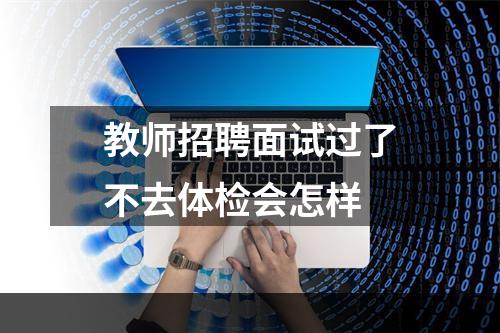 教师招聘面试过了不去体检会怎样