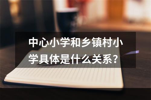 中心小学和乡镇村小学具体是什么关系？