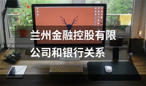兰州金融控股有限公司和银行关系