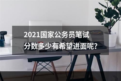 2021国家公务员笔试分数多少有希望进面呢？