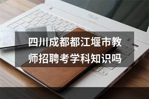 四川成都都江堰市教师招聘考学科知识吗