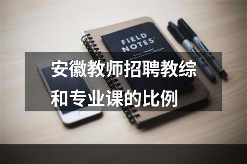 安徽教师招聘教综和专业课的比例