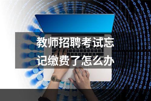 教师招聘考试忘记缴费了怎么办