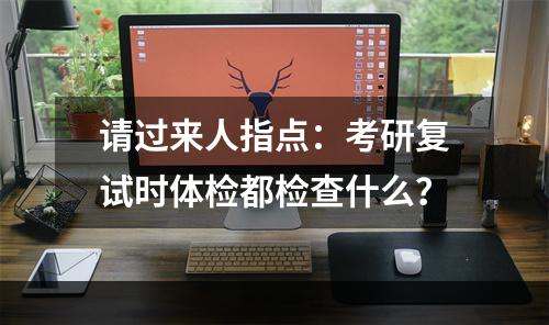 请过来人指点：考研复试时体检都检查什么？