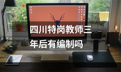 四川特岗教师三年后有编制吗