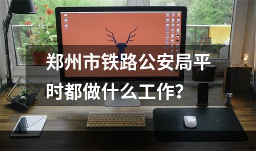 郑州市铁路公安局平时都做什么工作？