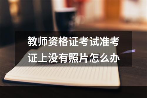 教师资格证考试准考证上没有照片怎么办